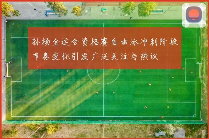 孙杨全运会资格赛自由泳冲刺阶段节奏变化引发广泛关注与热议