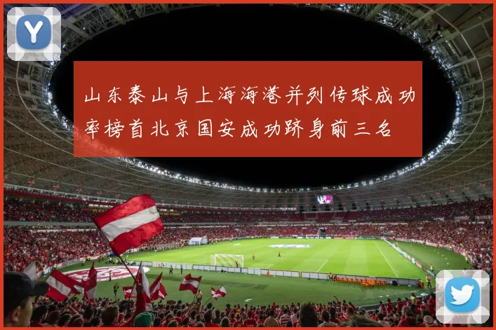 山东泰山与上海海港并列传球成功率榜首北京国安成功跻身前三名